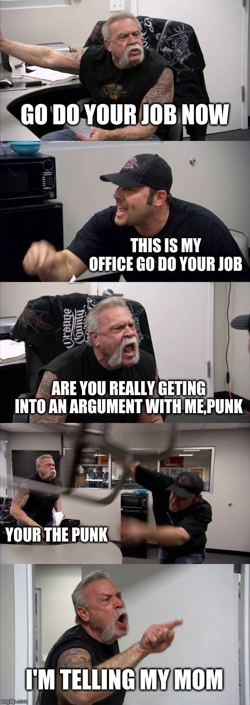 American Chopper Argument | GO DO YOUR JOB NOW; THIS IS MY OFFICE GO DO YOUR JOB; ARE YOU REALLY GETING INTO AN ARGUMENT WITH ME,PUNK; YOUR THE PUNK; I'M TELLING MY MOM | image tagged in memes,american chopper argument | made w/ Imgflip meme maker