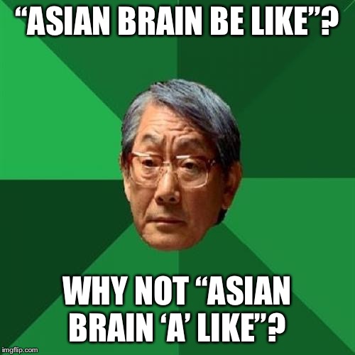 High Expectations Asian Father Meme | “ASIAN BRAIN BE LIKE”? WHY NOT “ASIAN BRAIN ‘A’ LIKE”? | image tagged in memes,high expectations asian father | made w/ Imgflip meme maker