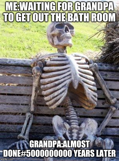 Waiting Skeleton | ME:WAITING FOR GRANDPA TO GET OUT THE BATH ROOM; GRANDPA:ALMOST DONE#5000000000 YEARS LATER | image tagged in memes,waiting skeleton | made w/ Imgflip meme maker