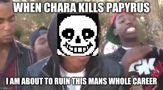 I'm about to end this man's whole career | WHEN CHARA KILLS PAPYRUS; I AM ABOUT TO RUIN THIS MANS WHOLE CAREER | image tagged in i'm about to end this man's whole career | made w/ Imgflip meme maker