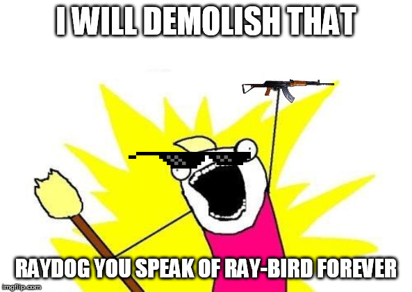 X All The Y |  I WILL DEMOLISH THAT; RAYDOG YOU SPEAK OF RAY-BIRD FOREVER | image tagged in memes,x all the y | made w/ Imgflip meme maker