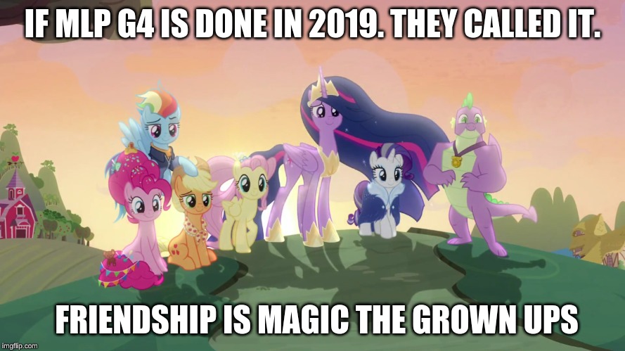 MLP FIM 9th anniversary of Friendship | IF MLP G4 IS DONE IN 2019. THEY CALLED IT. FRIENDSHIP IS MAGIC THE GROWN UPS | image tagged in finale friendship is magic mane 6,mlp fim,finale | made w/ Imgflip meme maker