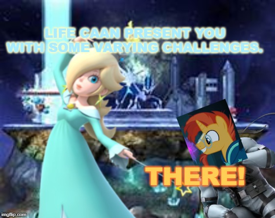 Random Stuff with Sunburst and Rosalina #2 | LIFE CAAN PRESENT YOU WITH SOME VARYING CHALLENGES. THERE! | image tagged in super mario,my little pony friendship is magic,pokemon | made w/ Imgflip meme maker