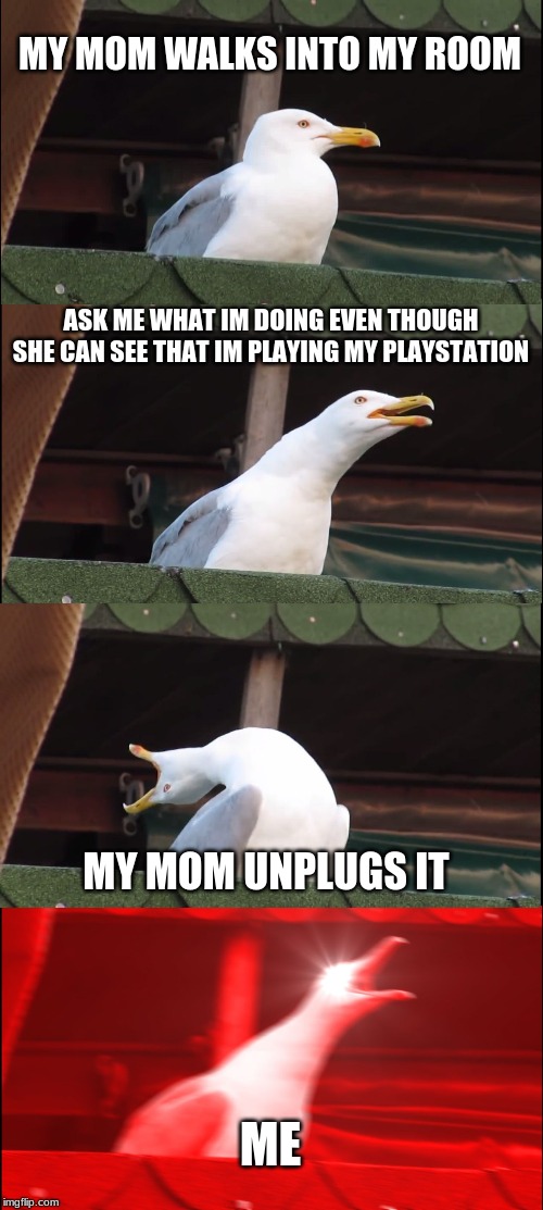 Inhaling Seagull Meme | MY MOM WALKS INTO MY ROOM; ASK ME WHAT IM DOING EVEN THOUGH SHE CAN SEE THAT IM PLAYING MY PLAYSTATION; MY MOM UNPLUGS IT; ME | image tagged in memes,inhaling seagull | made w/ Imgflip meme maker