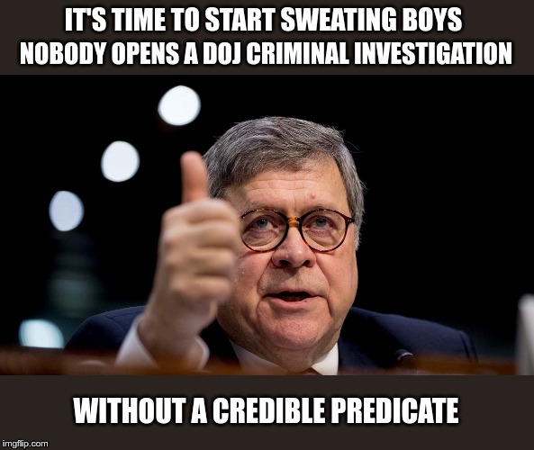 Bill Barr |  IT'S TIME TO START SWEATING BOYS; NOBODY OPENS A DOJ CRIMINAL INVESTIGATION; WITHOUT A CREDIBLE PREDICATE | image tagged in bill barr | made w/ Imgflip meme maker