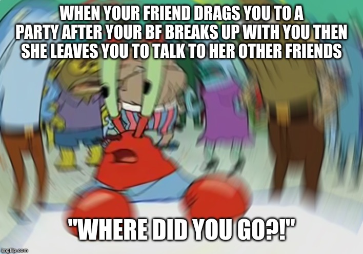 Mr Krabs Blur Meme Meme | WHEN YOUR FRIEND DRAGS YOU TO A PARTY AFTER YOUR BF BREAKS UP WITH YOU THEN SHE LEAVES YOU TO TALK TO HER OTHER FRIENDS; "WHERE DID YOU GO?!" | image tagged in memes,mr krabs blur meme | made w/ Imgflip meme maker