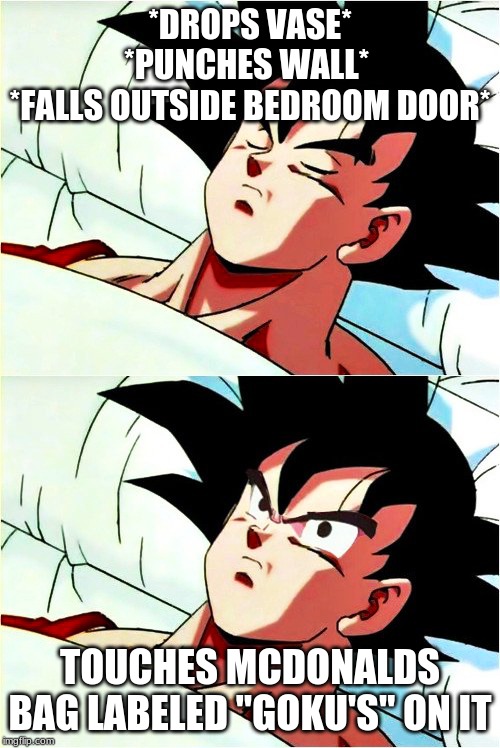 goku sleeping wake up | *DROPS VASE* *PUNCHES WALL* 
*FALLS OUTSIDE BEDROOM DOOR*; TOUCHES MCDONALDS BAG LABELED "GOKU'S" ON IT | image tagged in goku sleeping wake up | made w/ Imgflip meme maker