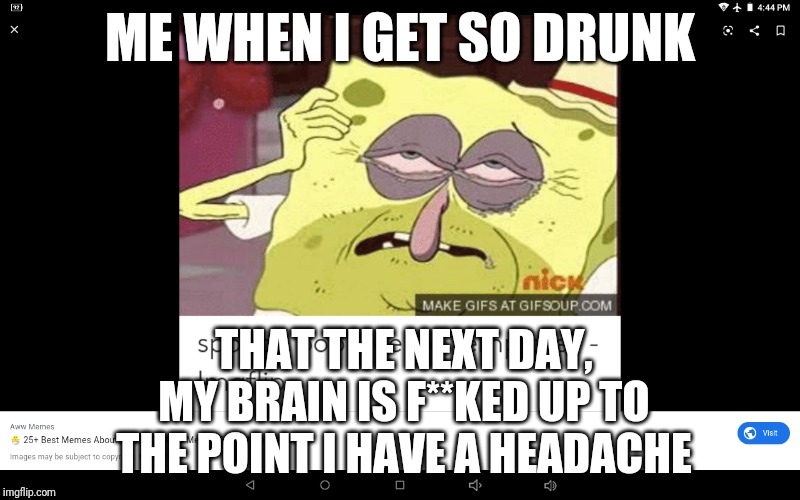 Go Home Spongebob, You're Drunk | ME WHEN I GET SO DRUNK; THAT THE NEXT DAY, MY BRAIN IS F**KED UP TO THE POINT I HAVE A HEADACHE | image tagged in hungover spongebob | made w/ Imgflip meme maker