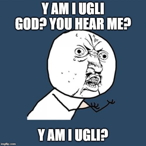 Y U No | Y AM I UGLI GOD? YOU HEAR ME? Y AM I UGLI? | image tagged in memes,y u no | made w/ Imgflip meme maker