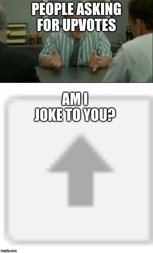 PEOPLE ASKING FOR UPVOTES; AM I JOKE TO YOU? | image tagged in office space people skills | made w/ Imgflip meme maker