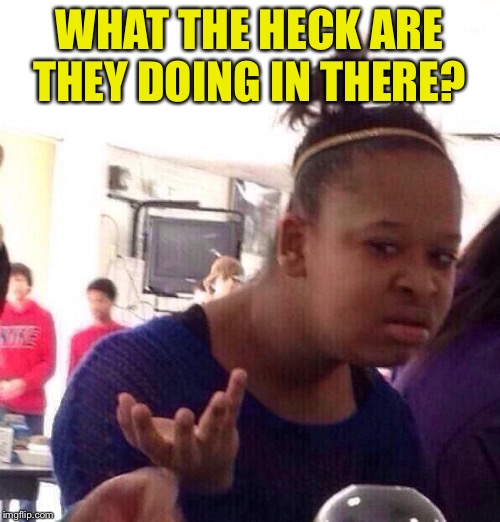 Black Girl Wat Meme | WHAT THE HECK ARE THEY DOING IN THERE? | image tagged in memes,black girl wat | made w/ Imgflip meme maker