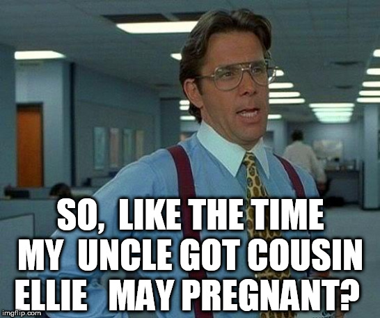 That Would Be Great Meme | SO,  LIKE THE TIME MY  UNCLE GOT COUSIN ELLIE   MAY PREGNANT? | image tagged in memes,that would be great | made w/ Imgflip meme maker