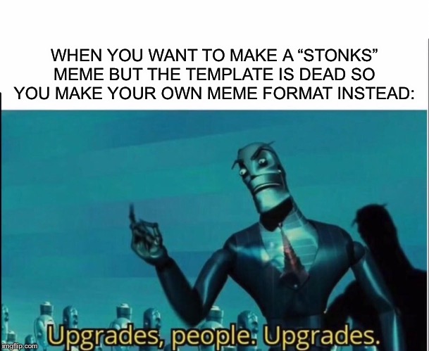 Upgrades, people. Upgrades. | WHEN YOU WANT TO MAKE A “STONKS” MEME BUT THE TEMPLATE IS DEAD SO YOU MAKE YOUR OWN MEME FORMAT INSTEAD: | image tagged in upgrade,memes,robots | made w/ Imgflip meme maker