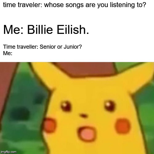 Surprised Pikachu | time traveler: whose songs are you listening to? Me: Billie Eilish. Time traveller: Senior or Junior?
Me: | image tagged in memes,surprised pikachu | made w/ Imgflip meme maker