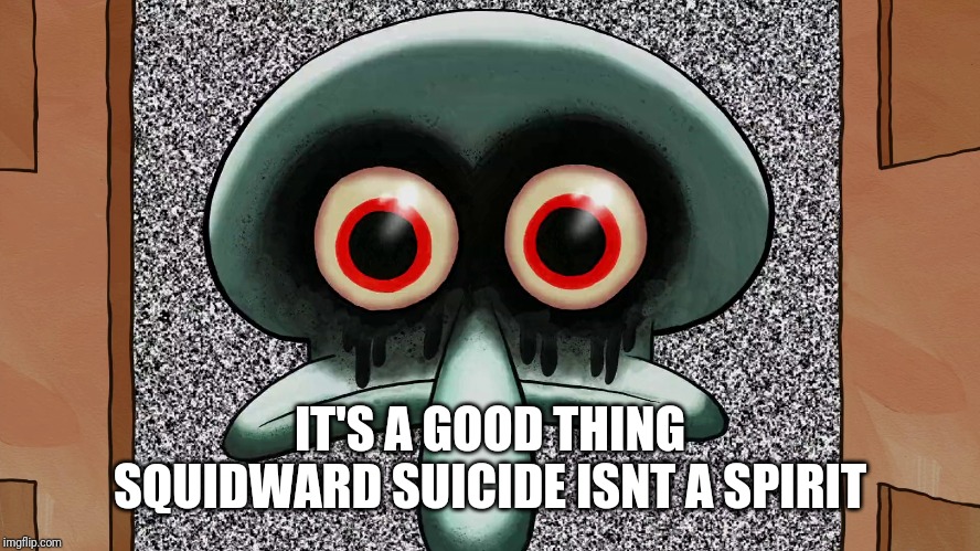 Squidward suicide | IT'S A GOOD THING SQUIDWARD SUICIDE ISNT A SPIRIT | image tagged in squidward suicide | made w/ Imgflip meme maker