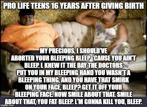 PRO LIFE TEENS 16 YEARS AFTER GIVING BIRTH MY PRECIOUS, I SHOULD'VE ABORTED YOUR BLEEPING BLEEP  'CAUSE YOU AIN'T BLEEP. L KNEW IT THE DAY T | made w/ Imgflip meme maker
