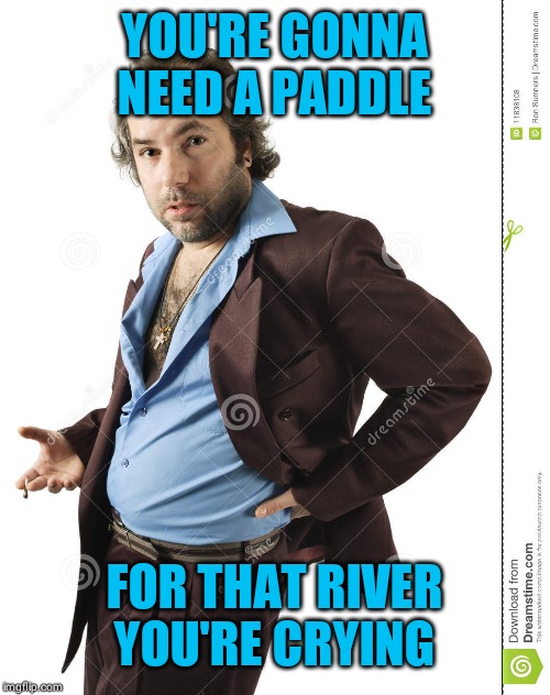 YOU'RE GONNA NEED A PADDLE FOR THAT RIVER YOU'RE CRYING | made w/ Imgflip meme maker