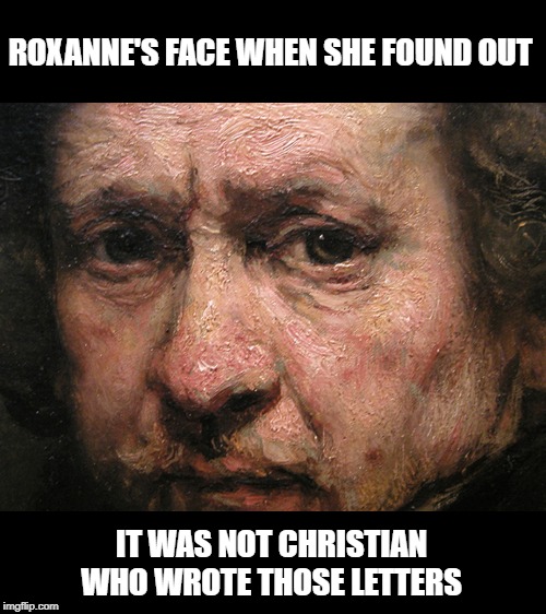 cYRANO | ROXANNE'S FACE WHEN SHE FOUND OUT; IT WAS NOT CHRISTIAN WHO WROTE THOSE LETTERS | image tagged in funny | made w/ Imgflip meme maker