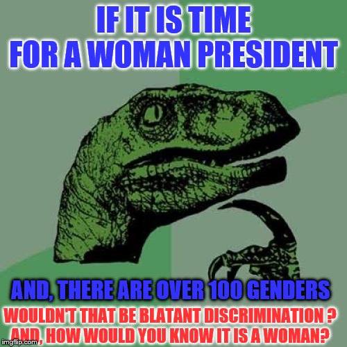 Philosoraptor | IF IT IS TIME FOR A WOMAN PRESIDENT; AND, THERE ARE OVER 100 GENDERS; WOULDN'T THAT BE BLATANT DISCRIMINATION ?
AND, HOW WOULD YOU KNOW IT IS A WOMAN? | image tagged in memes,philosoraptor,funny,political memes | made w/ Imgflip meme maker