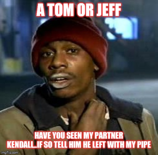 Jroc113 | A TOM OR JEFF; HAVE YOU SEEN MY PARTNER KENDALL..IF SO TELL HIM HE LEFT WITH MY PIPE | image tagged in crack head | made w/ Imgflip meme maker