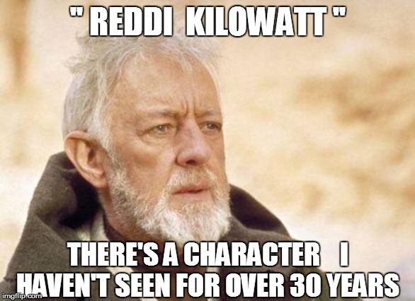 Now that's a name I haven't heard since...  | '' REDDI  KILOWATT '' THERE'S A CHARACTER    I HAVEN'T SEEN FOR OVER 30 YEARS | image tagged in now that's a name i haven't heard since | made w/ Imgflip meme maker
