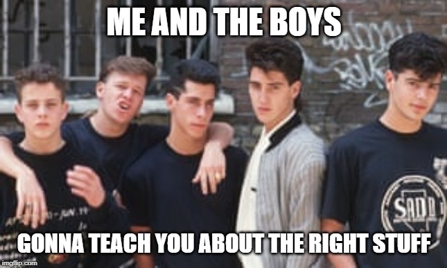 Oh Oh Oh Oh Oh... | ME AND THE BOYS; GONNA TEACH YOU ABOUT THE RIGHT STUFF | image tagged in new kids on the block | made w/ Imgflip meme maker