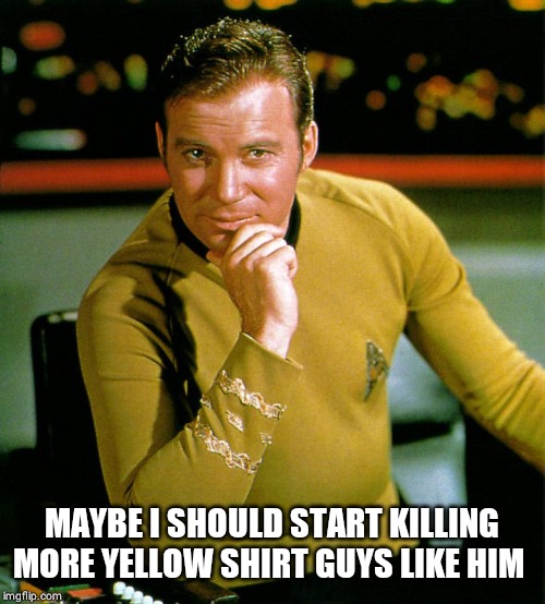 captain kirk | MAYBE I SHOULD START KILLING MORE YELLOW SHIRT GUYS LIKE HIM | image tagged in captain kirk | made w/ Imgflip meme maker