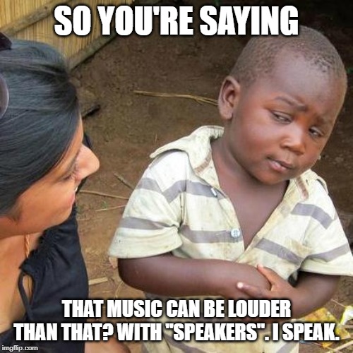 Third World Skeptical Kid Meme | SO YOU'RE SAYING; THAT MUSIC CAN BE LOUDER THAN THAT? WITH "SPEAKERS". I SPEAK. | image tagged in memes,third world skeptical kid | made w/ Imgflip meme maker