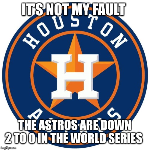 Congratulations Houston Astros!!!  | IT’S NOT MY FAULT; THE ASTROS ARE DOWN 2 TO 0 IN THE WORLD SERIES | image tagged in congratulations houston astros | made w/ Imgflip meme maker