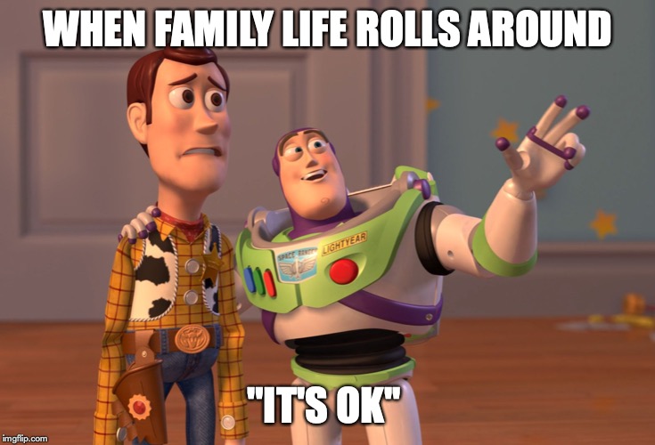 X, X Everywhere | WHEN FAMILY LIFE ROLLS AROUND; "IT'S OK'' | image tagged in memes,x x everywhere | made w/ Imgflip meme maker
