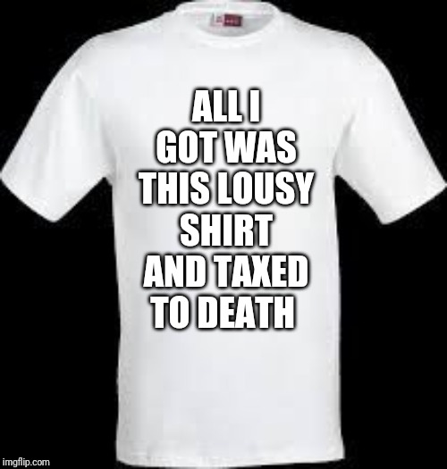 t shirt | ALL I GOT WAS THIS LOUSY SHIRT AND TAXED TO DEATH | image tagged in t shirt | made w/ Imgflip meme maker