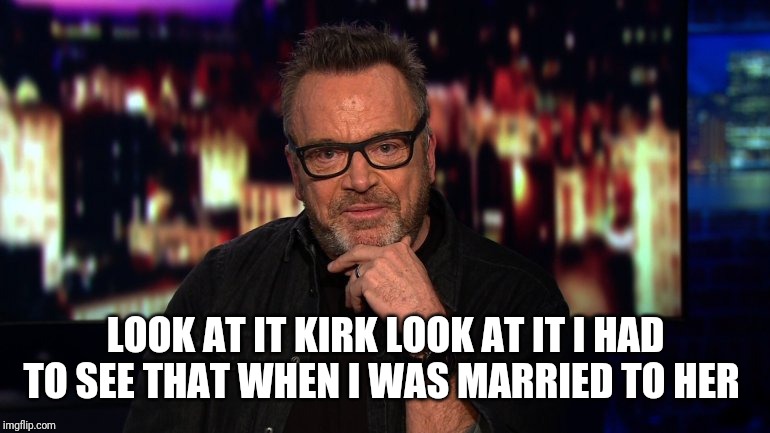 tom arnold high on cnn | LOOK AT IT KIRK LOOK AT IT I HAD TO SEE THAT WHEN I WAS MARRIED TO HER | image tagged in tom arnold high on cnn | made w/ Imgflip meme maker