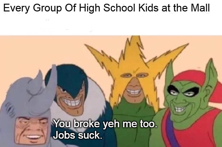 Me And The Boys | Every Group Of High School Kids at the Mall; You broke yeh me too.
Jobs suck. | image tagged in memes,me and the boys | made w/ Imgflip meme maker