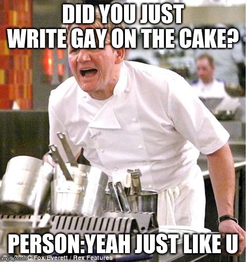 Chef Gordon Ramsay Meme | DID YOU JUST WRITE GAY ON THE CAKE? PERSON:YEAH JUST LIKE U | image tagged in memes,chef gordon ramsay | made w/ Imgflip meme maker