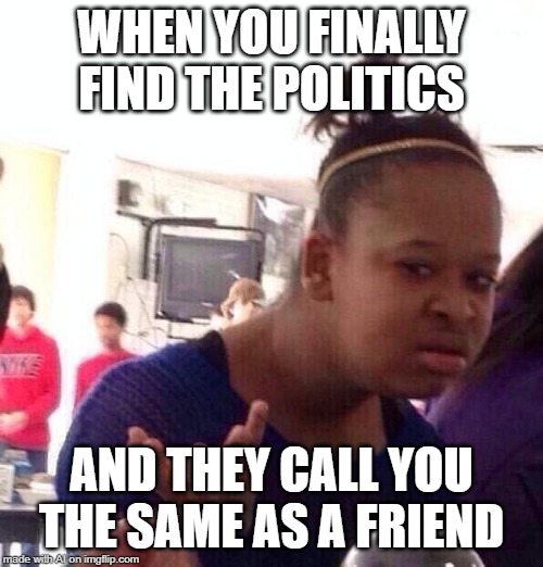 Black Girl Wat | WHEN YOU FINALLY FIND THE POLITICS; AND THEY CALL YOU THE SAME AS A FRIEND | image tagged in memes,black girl wat | made w/ Imgflip meme maker