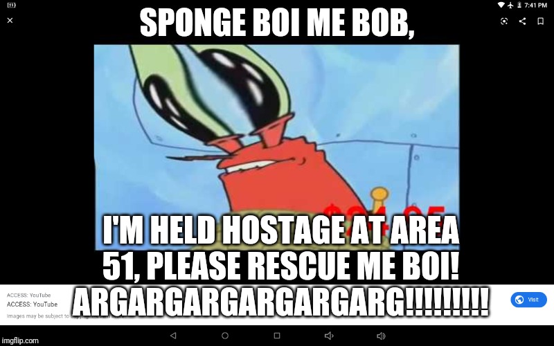 Don't Rescue Him Spongebob, He Got What He Deserved | SPONGE BOI ME BOB, I'M HELD HOSTAGE AT AREA 51, PLEASE RESCUE ME BOI!
ARGARGARGARGARGARG!!!!!!!!! | image tagged in mr krabs is taken hostage | made w/ Imgflip meme maker