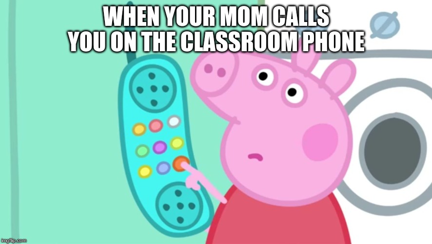 peppa pig phone | WHEN YOUR MOM CALLS YOU ON THE CLASSROOM PHONE | image tagged in peppa pig phone | made w/ Imgflip meme maker