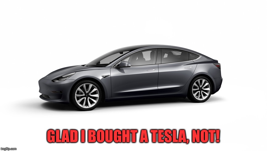 tesla model 3 | GLAD I BOUGHT A TESLA, NOT! | image tagged in tesla model 3 | made w/ Imgflip meme maker