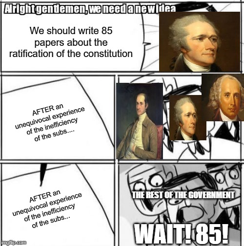 The Federalist Papers, Behind the scenes. | We should write 85 papers about the ratification of the constitution; AFTER an unequivocal experience of the inefficiency of the subs.... THE REST OF THE GOVERNMENT; AFTER an unequivocal experience of the inefficiency of the subs... WAIT! 85! | image tagged in memes,alright gentlemen we need a new idea,alexander hamilton,hamilton,government,politics | made w/ Imgflip meme maker