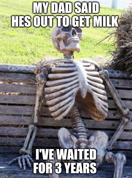 Waiting Skeleton | MY DAD SAID HES OUT TO GET MILK; I'VE WAITED FOR 3 YEARS | image tagged in memes,waiting skeleton | made w/ Imgflip meme maker