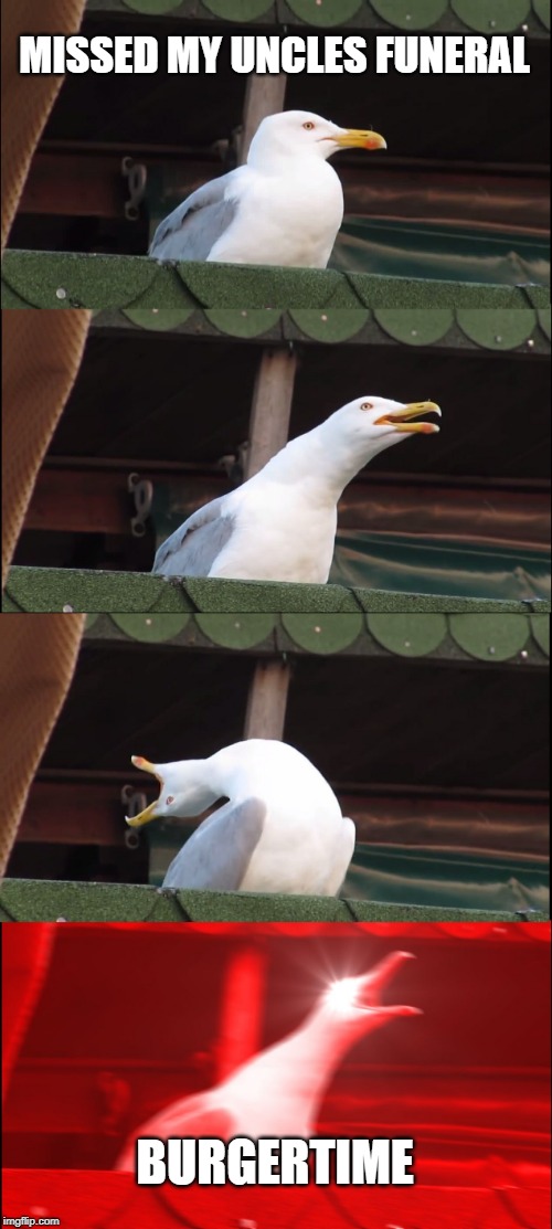 Inhaling Seagull | MISSED MY UNCLES FUNERAL; BURGERTIME | image tagged in memes,inhaling seagull | made w/ Imgflip meme maker