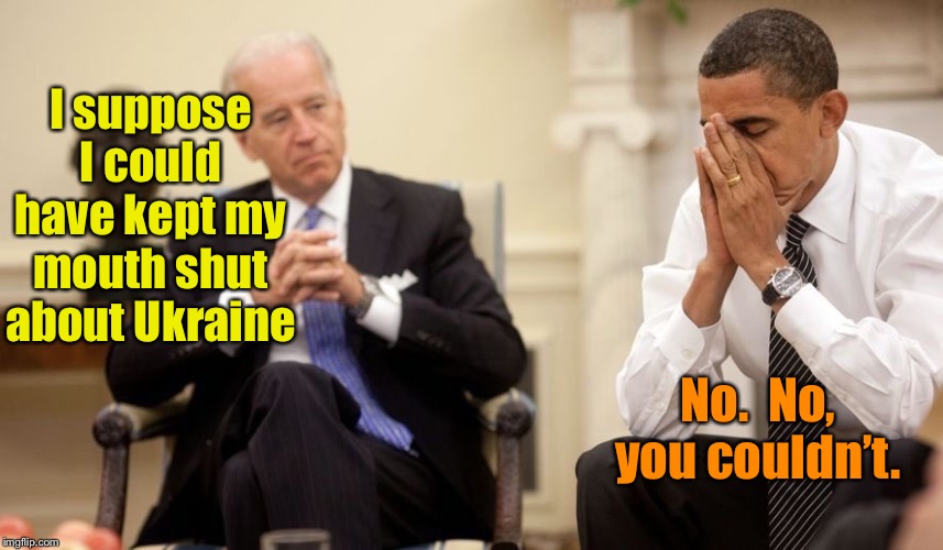 Biden Obama | I suppose I could have kept my mouth shut about Ukraine No.  No, you couldn’t. | image tagged in biden obama | made w/ Imgflip meme maker