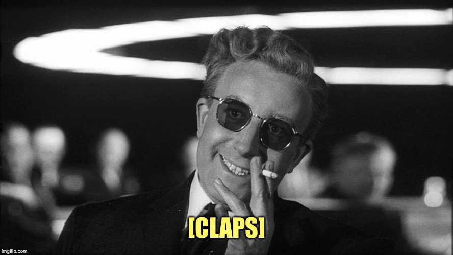 Doctor Strangelove says... | [CLAPS] | image tagged in doctor strangelove says | made w/ Imgflip meme maker