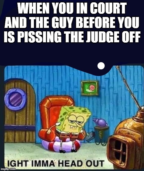 spongebobaight | WHEN YOU IN COURT AND THE GUY BEFORE YOU IS PISSING THE JUDGE OFF | image tagged in spongebobaight | made w/ Imgflip meme maker