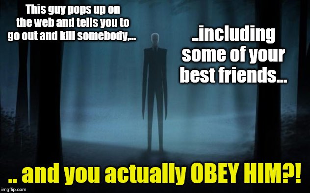 Slenderman? WTF?! | This guy pops up on the web and tells you to go out and kill somebody,... ..including some of your best friends... .. and you actually OBEY HIM?! | image tagged in slenderman,wtf,how are kids taking this crap seriously | made w/ Imgflip meme maker