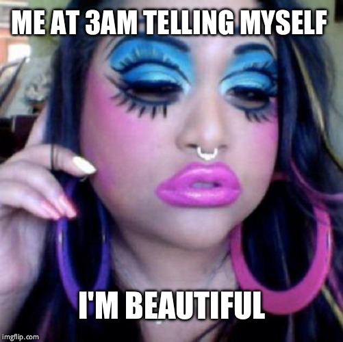 clown makeup | ME AT 3AM TELLING MYSELF; I'M BEAUTIFUL | image tagged in clown makeup | made w/ Imgflip meme maker