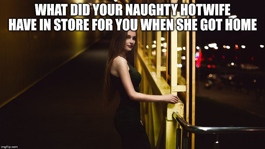WHAT DID YOUR NAUGHTY HOTWIFE HAVE IN STORE FOR YOU WHEN SHE GOT HOME | made w/ Imgflip meme maker
