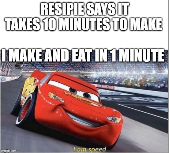 I am Speed | RESIPIE SAYS IT TAKES 10 MINUTES TO MAKE; I MAKE AND EAT IN 1 MINUTE | image tagged in i am speed | made w/ Imgflip meme maker
