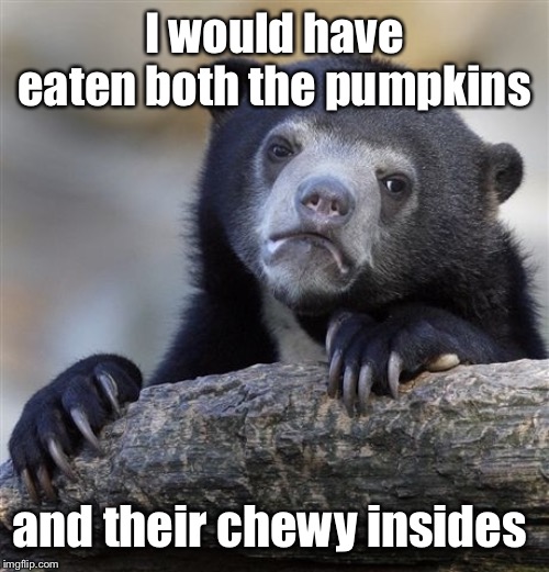 Confession Bear Meme | I would have eaten both the pumpkins and their chewy insides | image tagged in memes,confession bear | made w/ Imgflip meme maker