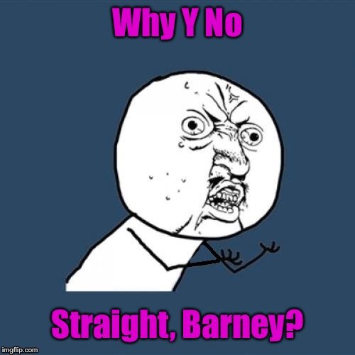Fixed, why u no | Why Y No Straight, Barney? | image tagged in fixed why u no | made w/ Imgflip meme maker